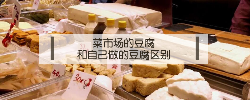 菜市场的豆腐和自己做的豆腐区别