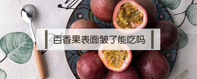 百香果表面皱了能吃吗